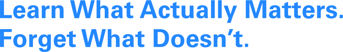 Learn What Actually Matters. Forget What doesn’t.