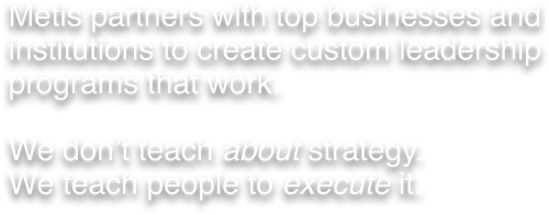 Metis partners with top businesses and institutions to create custom leadership programs that work. We don’t teach about strategy. We teach people to execute it. (2)