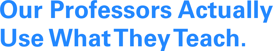 Our professors actually use what they teach.