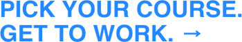 Pick Your Course. Get to Work. → Pick Your Course. Get to Work. →