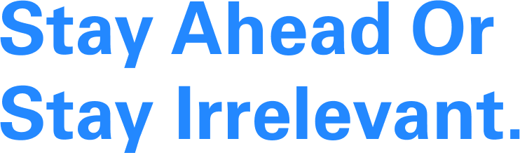 Stay ahead or stay irrelevant. Stay ahead or stay irrelevant.