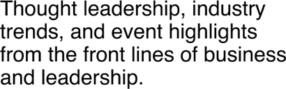 Thought leadership, industry trends, and event highlights from the front lines of business and leadership.